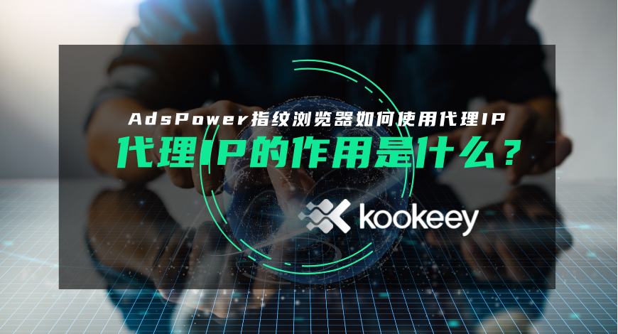 代理IP的作用是什么，AdsPower指纹浏览器如何使用代理IP